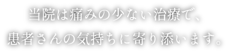 当院は痛みの少ない治療で患者さんの気持ちの寄り添います
